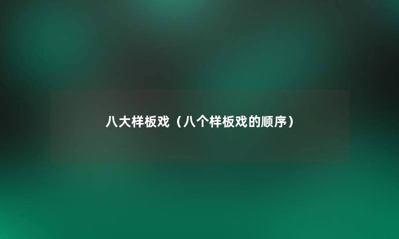 八大样板戏(八个样板戏的顺序) 八大样板戏(八个样板戏的顺序)