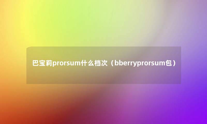 巴宝莉prorsum什么档次(bberryprorsum包) 巴宝莉prorsum什么档次(bberryprorsum包)