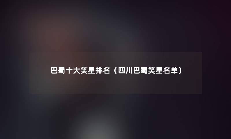 巴蜀一些笑星推荐(四川巴蜀笑星名单) 巴蜀一些笑星推荐(四川巴蜀笑星名单)