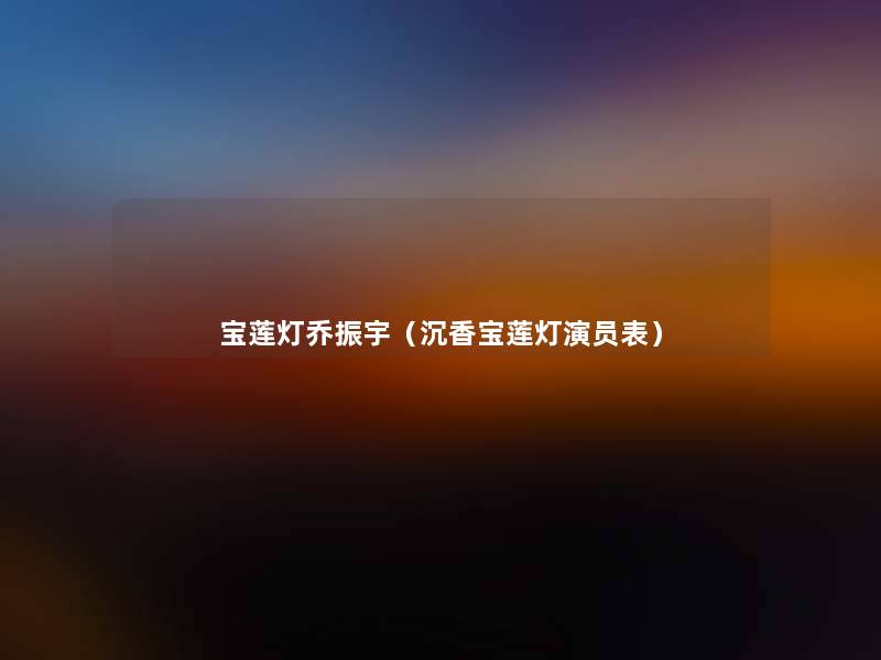 宝莲灯乔振宇（沉香宝莲灯演员表）