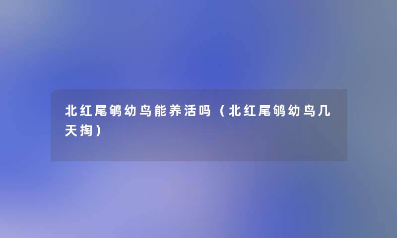 北红尾鸲幼鸟能养活吗(北红尾鸲幼鸟几天掏) 北红尾鸲幼鸟能养活吗(北红尾鸲幼鸟几天掏)