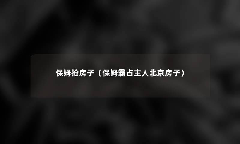 保姆抢房子(保姆霸占主人北京房子) 保姆抢房子(保姆霸占主人北京房子)