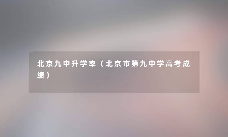 北京九中升学率(北京市第九中学高考成绩) 北京九中升学率(北京市第九中学高考成绩)