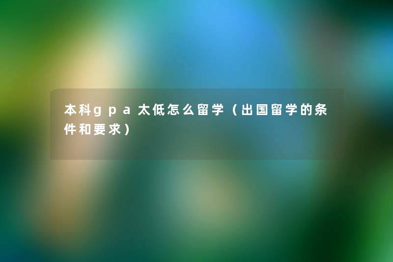 本科gpa太低怎么留学(出国留学的条件和要求) 本科gpa太低怎么留学(出国留学的条件和要求)