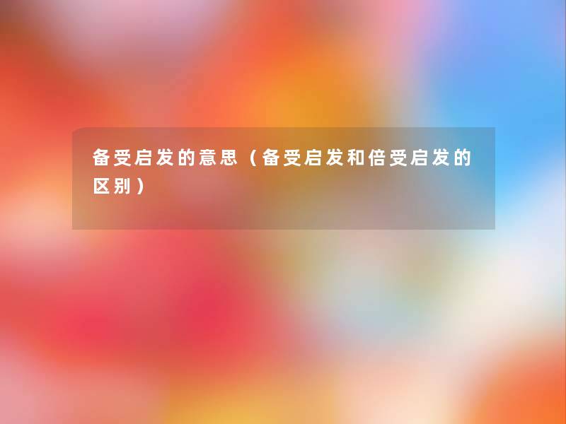 备受启发的意思（备受启发和倍受启发的区别）