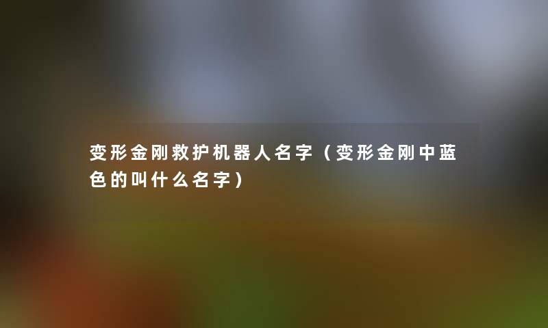 变形金刚救护机器人名字(变形金刚中蓝色的叫什么名字) 变形金刚救护机器人名字(变形金刚中蓝色的叫什么名字)