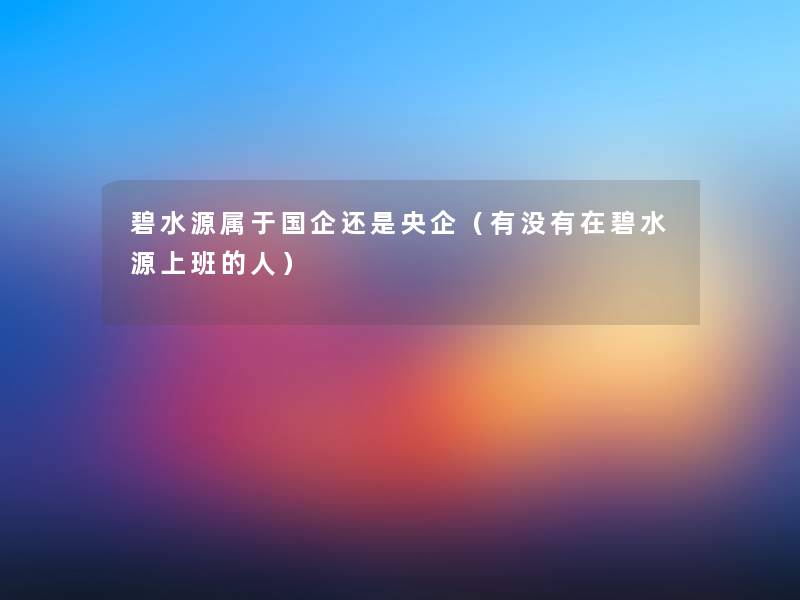 碧水源属于国企还是央企(有没有在碧水源上班的人) 碧水源属于国企还是央企(有没有在碧水源上班的人)