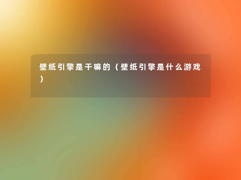 壁纸引擎是干嘛的(壁纸引擎是什么游戏) 壁纸引擎是干嘛的(壁纸引擎是什么游戏)