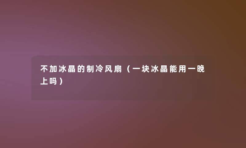 不加冰晶的制冷风扇(一块冰晶能用一晚上吗) 不加冰晶的制冷风扇(一块冰晶能用一晚上吗)