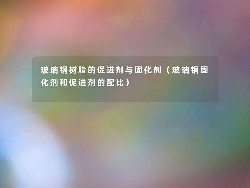 玻璃钢树脂的促进剂与固化剂(玻璃钢固化剂和促进剂的配比) 玻璃钢树脂的促进剂与固化剂(玻璃钢固化剂和促进剂的配比)