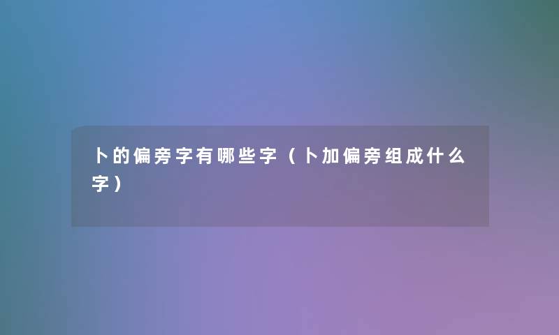 卜的偏旁字有哪些字(卜加偏旁组成什么字) 卜的偏旁字有哪些字(卜加偏旁组成什么字)