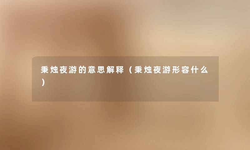 秉烛夜游的意思解释(秉烛夜游形容什么) 秉烛夜游的意思解释(秉烛夜游形容什么)