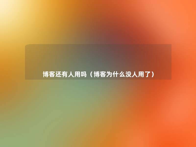 博客还有人用吗(博客为什么没人用了) 博客还有人用吗(博客为什么没人用了)