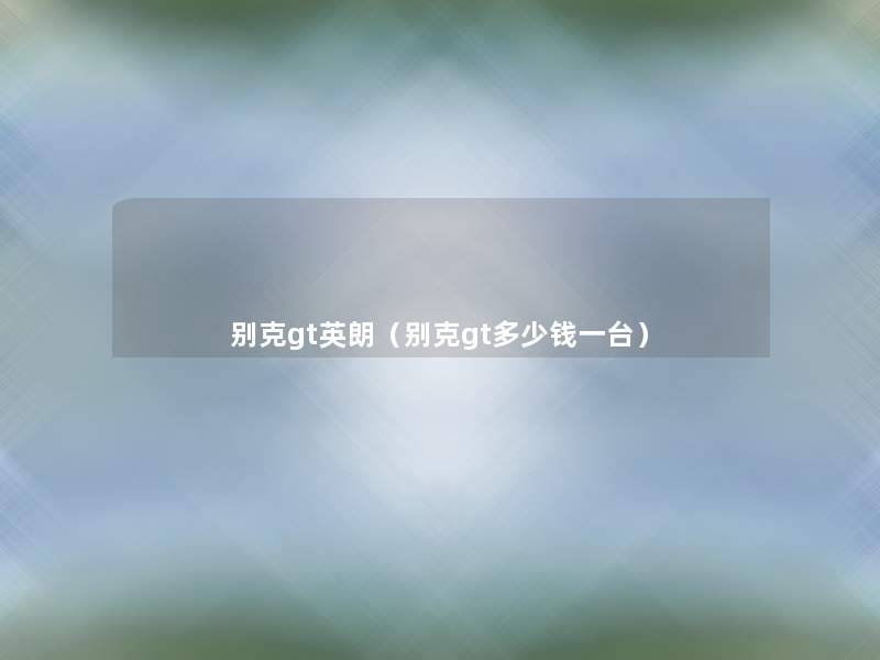 别克gt英朗(别克gt多少钱一台) 别克gt英朗(别克gt多少钱一台)