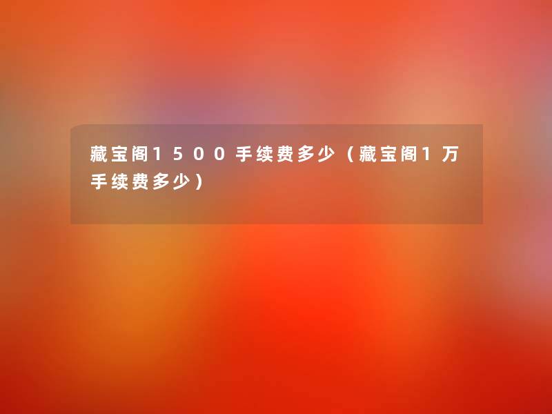 藏宝阁1500手续费多少(藏宝阁1万手续费多少) 藏宝阁1500手续费多少(藏宝阁1万手续费多少)