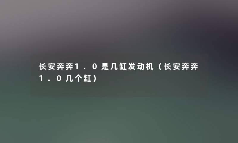 长安奔奔1.0是几缸发动机(长安奔奔1.0几个缸) 长安奔奔1.0是几缸发动机(长安奔奔1.0几个缸)