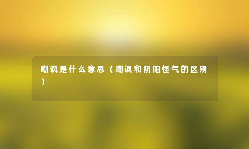 嘲讽是什么意思(嘲讽和阴阳怪气的区别) 嘲讽是什么意思(嘲讽和阴阳怪气的区别)