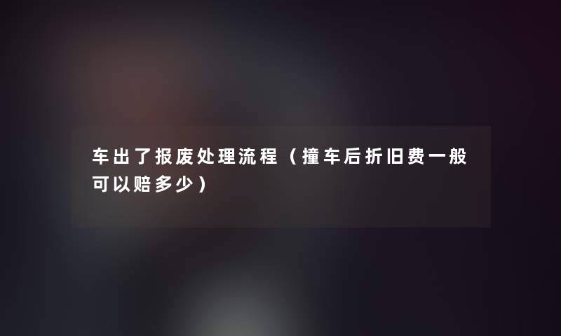 车出了报废处理流程(撞车后折旧费一般可以赔多少) 车出了报废处理流程(撞车后折旧费一般可以赔多少)