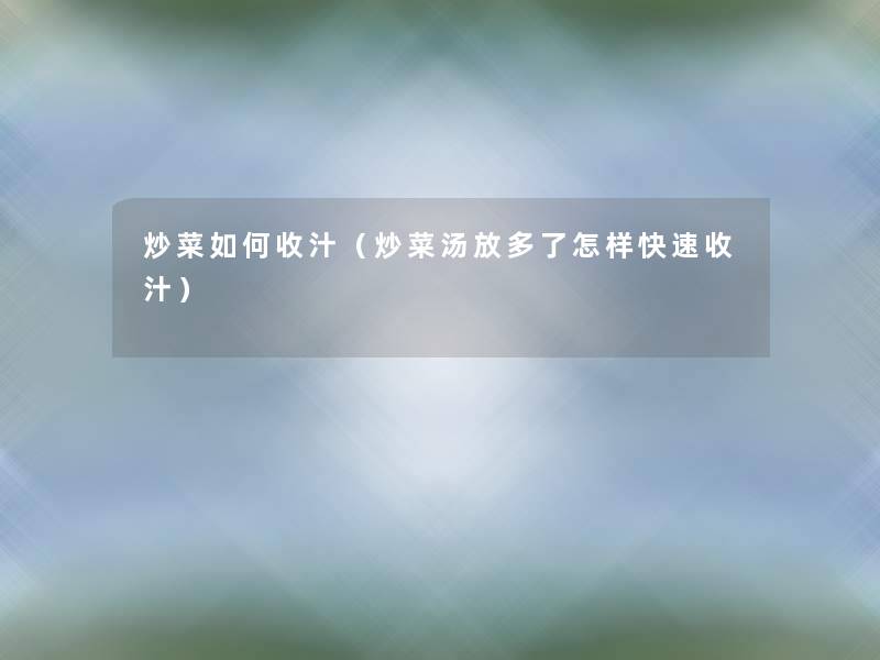 炒菜如何收汁(炒菜汤放多了怎样快速收汁) 炒菜如何收汁(炒菜汤放多了怎样快速收汁)
