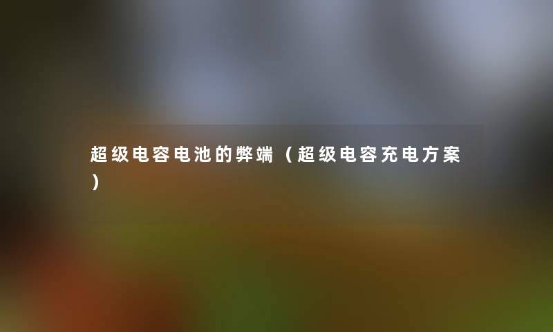 超级电容电池的弊端(超级电容充电方案) 超级电容电池的弊端(超级电容充电方案)