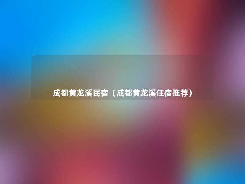 成都黄龙溪民宿(成都黄龙溪住宿推荐) 成都黄龙溪民宿(成都黄龙溪住宿推荐)