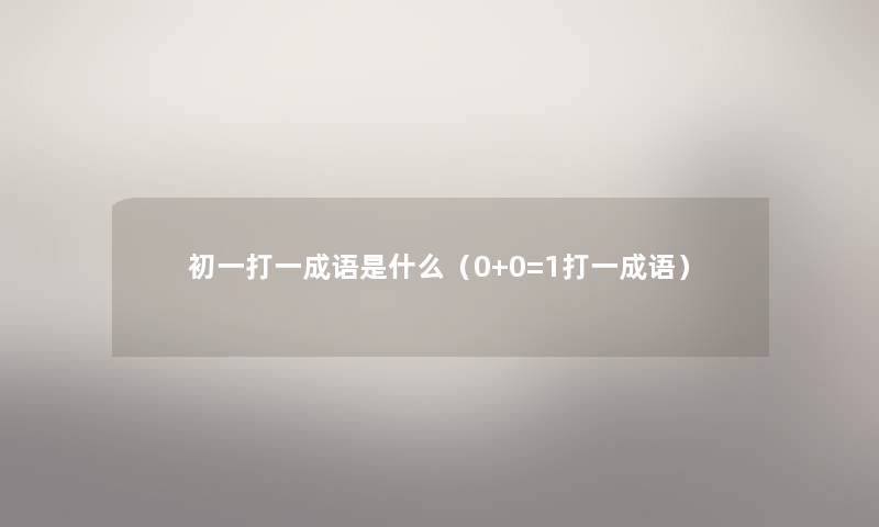 初一打一成语是什么(0+0=1打一成语) 初一打一成语是什么(0+0=1打一成语)