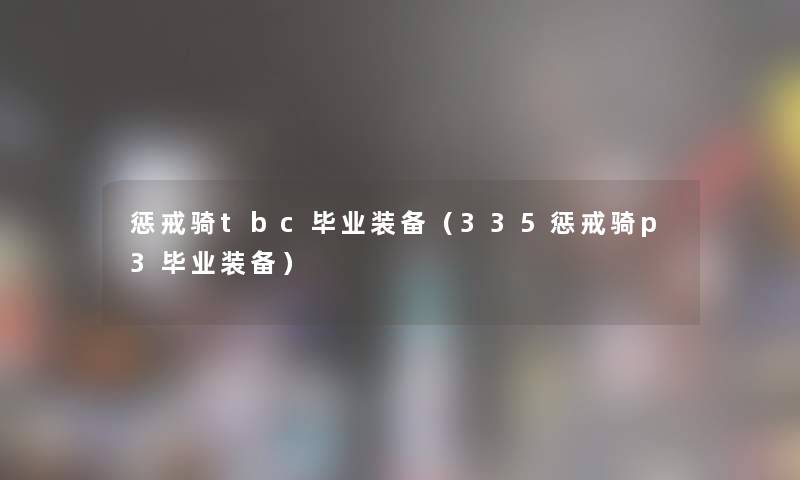 惩戒骑tbc毕业装备(335惩戒骑p3毕业装备) 惩戒骑tbc毕业装备(335惩戒骑p3毕业装备)