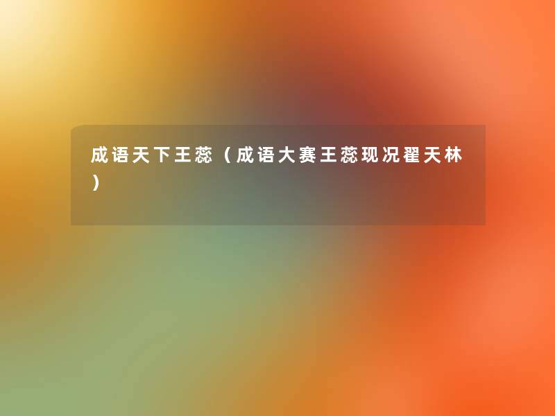 成语天下王蕊(成语大赛王蕊现况翟天林) 成语天下王蕊(成语大赛王蕊现况翟天林)