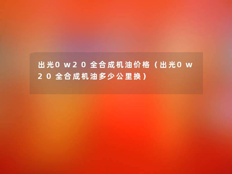 出光0w20全合成机油价格(出光0w20全合成机油多少公里换) 出光0w20全合成机油价格(出光0w20全合成机油多少公里换)