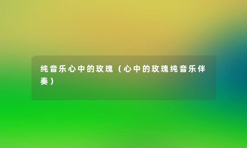 纯音乐心中的玫瑰(心中的玫瑰纯音乐伴奏) 纯音乐心中的玫瑰(心中的玫瑰纯音乐伴奏)