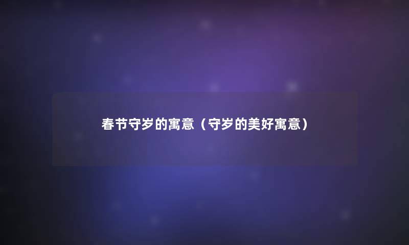 春节守岁的寓意(守岁的美好寓意) 春节守岁的寓意(守岁的美好寓意)