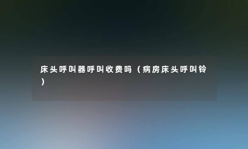 床头呼叫器呼叫收费吗（病房床头呼叫铃）