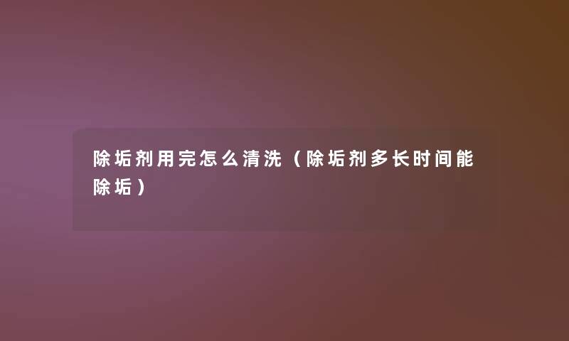 除垢剂用完怎么清洗(除垢剂多长时间能除垢) 除垢剂用完怎么清洗(除垢剂多长时间能除垢)