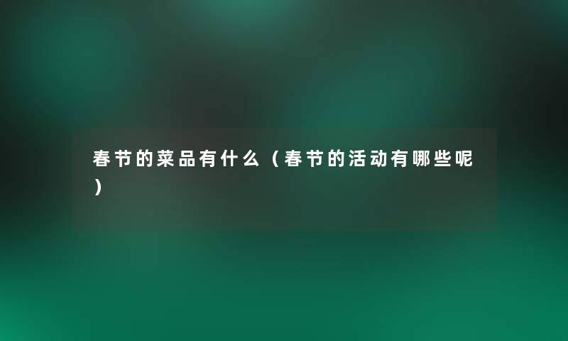 春节的菜品有什么(春节的活动有哪些呢) 春节的菜品有什么(春节的活动有哪些呢)