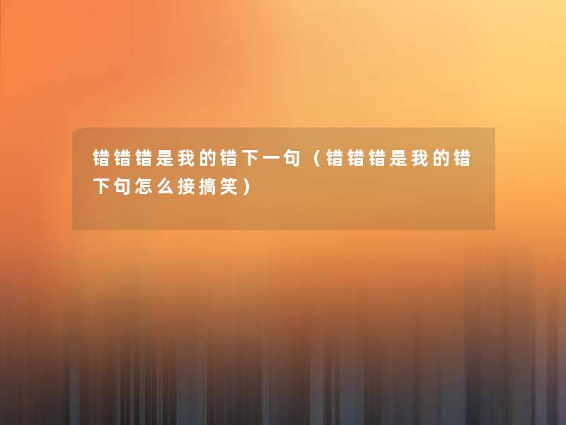 错错错是我的错下一句(错错错是我的错下句怎么接搞笑) 错错错是我的错下一句(错错错是我的错下句怎么接搞笑)