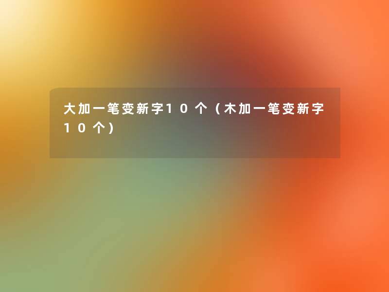 大加一笔变新字10个(木加一笔变新字10个) 大加一笔变新字10个(木加一笔变新字10个)
