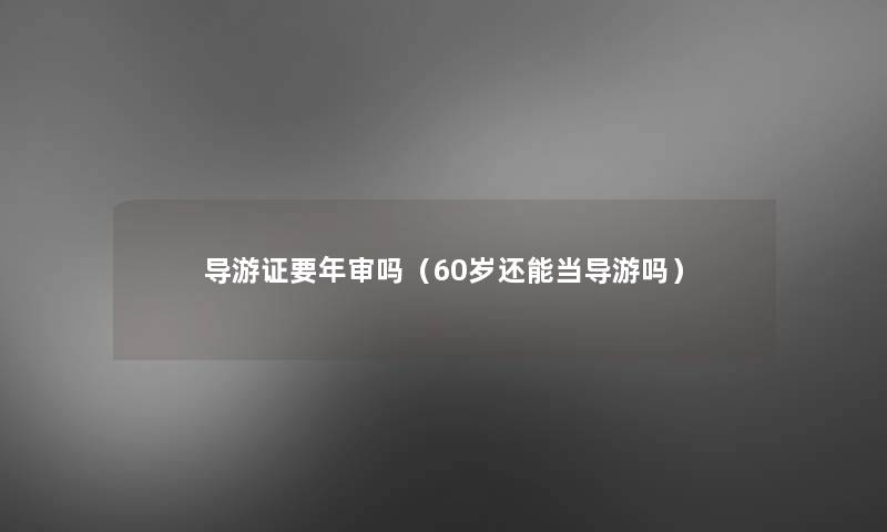 导游证要年审吗(60岁还能当导游吗) 导游证要年审吗(60岁还能当导游吗)