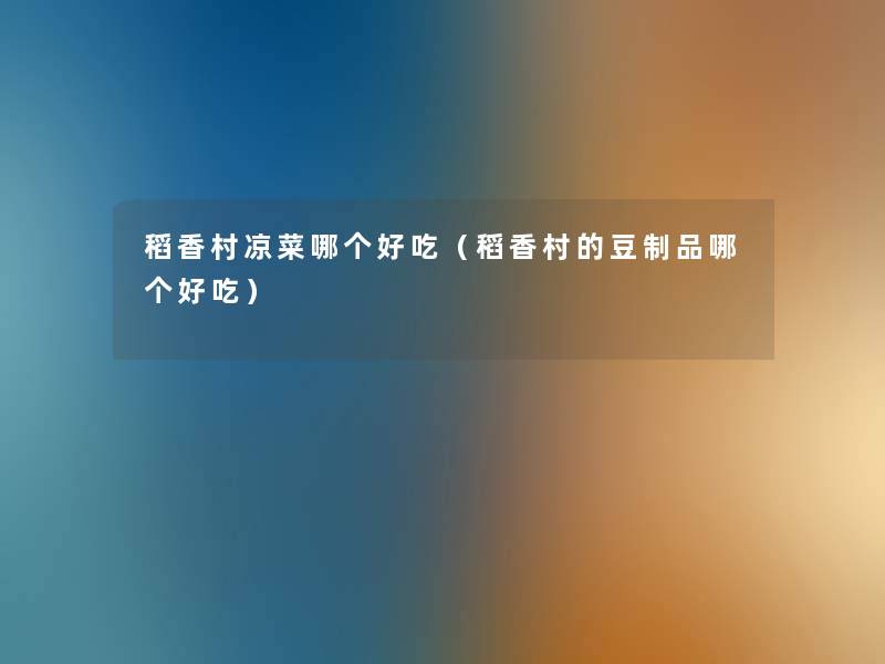 稻香村凉菜哪个好吃（稻香村的豆制品哪个好吃）