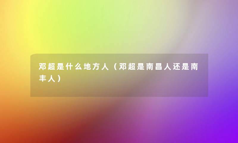 邓超是什么地方人(邓超是南昌人还是南丰人) 邓超是什么地方人(邓超是南昌人还是南丰人)
