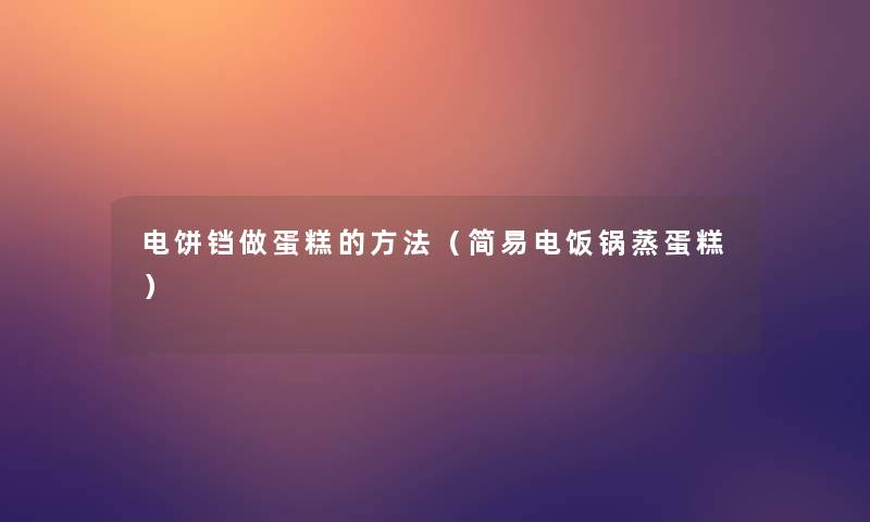 电饼铛做蛋糕的方法(简易电饭锅蒸蛋糕) 电饼铛做蛋糕的方法(简易电饭锅蒸蛋糕)