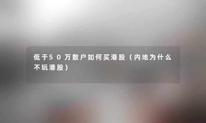 低于50万散户如何买港股(内地为什么不玩港股) 低于50万散户如何买港股(内地为什么不玩港股)
