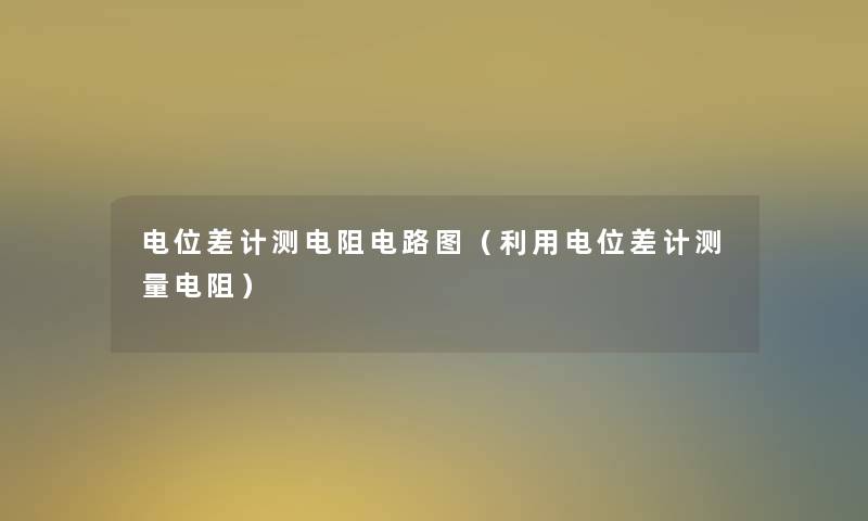 电位差计测电阻电路图(利用电位差计测量电阻) 电位差计测电阻电路图(利用电位差计测量电阻)