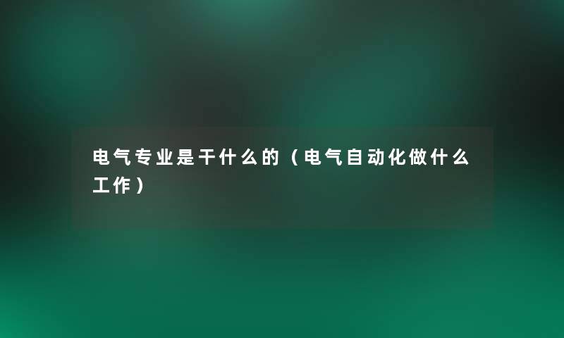 电气专业是干什么的(电气自动化做什么工作) 电气专业是干什么的(电气自动化做什么工作)