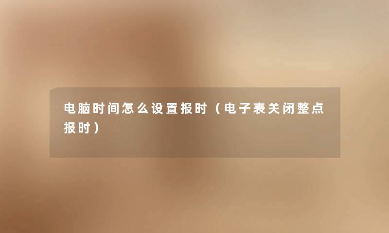 电脑时间怎么设置报时(电子表关闭整点报时) 电脑时间怎么设置报时(电子表关闭整点报时)