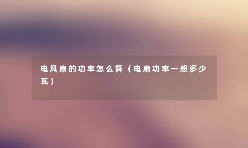 电风扇的功率怎么算(电扇功率一般多少瓦) 电风扇的功率怎么算(电扇功率一般多少瓦)
