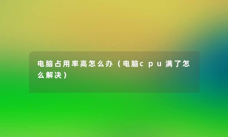 电脑占用率高怎么办(电脑cpu满了怎么解决) 电脑占用率高怎么办(电脑cpu满了怎么解决)