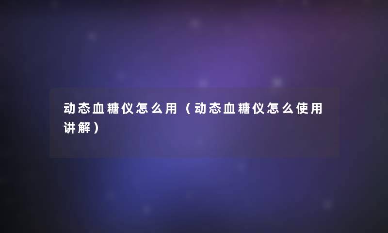动态血糖仪怎么用(动态血糖仪怎么使用讲解) 动态血糖仪怎么用(动态血糖仪怎么使用讲解)