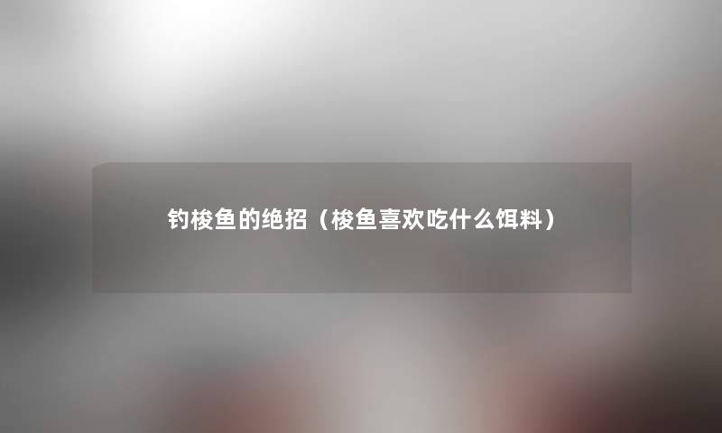 钓梭鱼的绝招(梭鱼喜欢吃什么饵料) 钓梭鱼的绝招(梭鱼喜欢吃什么饵料)