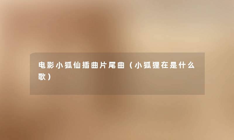 电影小狐仙插曲片尾曲(小狐狸在是什么歌) 电影小狐仙插曲片尾曲(小狐狸在是什么歌)