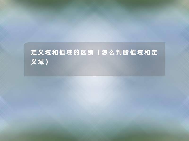 定义域和值域的区别(怎么判断值域和定义域) 定义域和值域的区别(怎么判断值域和定义域)